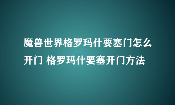 魔兽世界格罗玛什要塞门怎么开门 格罗玛什要塞开门方法