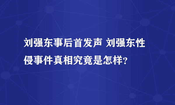 刘强东事后首发声 刘强东性侵事件真相究竟是怎样？