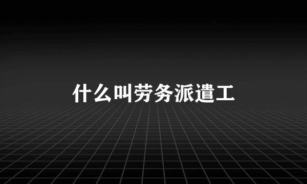 什么叫劳务派遣工