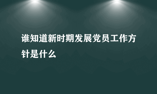 谁知道新时期发展党员工作方针是什么