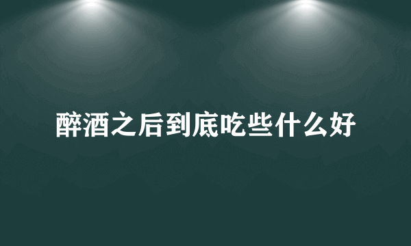 醉酒之后到底吃些什么好