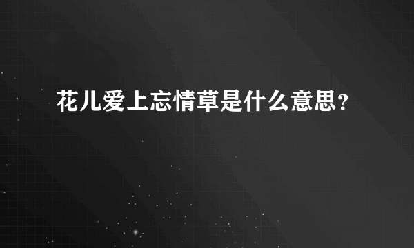 花儿爱上忘情草是什么意思？