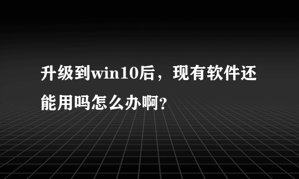 升级到win10后，现有软件还能用吗怎么办啊？