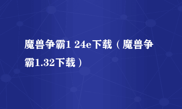 魔兽争霸1 24e下载（魔兽争霸1.32下载）