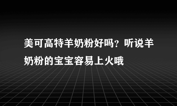 美可高特羊奶粉好吗？听说羊奶粉的宝宝容易上火哦