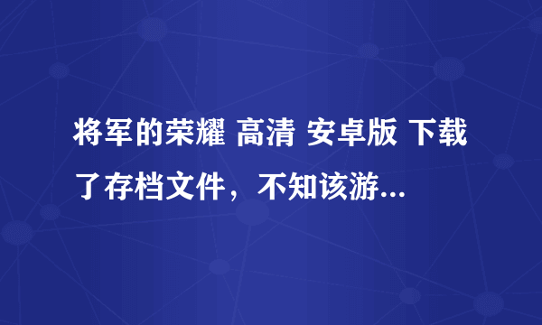将军的荣耀 高清 安卓版 下载了存档文件，不知该游戏安装在手机里的存档目录和存档地址在哪里？找不到~