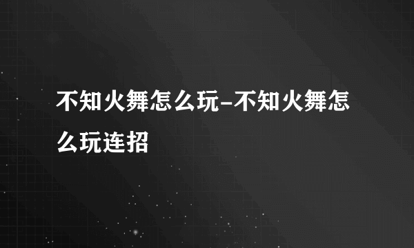 不知火舞怎么玩-不知火舞怎么玩连招