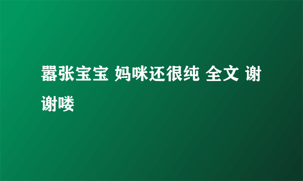 嚣张宝宝 妈咪还很纯 全文 谢谢喽