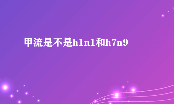 甲流是不是h1n1和h7n9