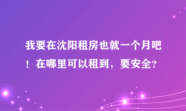 我要在沈阳租房也就一个月吧！在哪里可以租到，要安全？