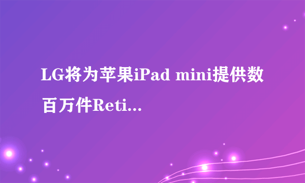 LG将为苹果iPad mini提供数百万件Retina显示屏