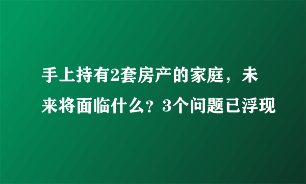 手上持有2套房产的家庭，未来将面临什么？3个问题已浮现