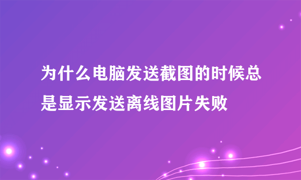 为什么电脑发送截图的时候总是显示发送离线图片失败