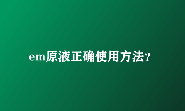 em原液正确使用方法？
