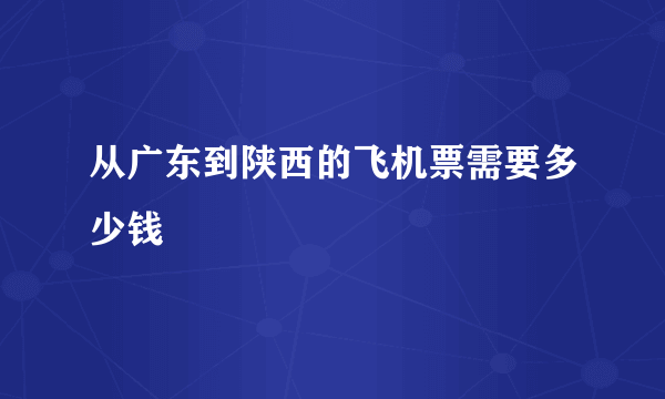 从广东到陕西的飞机票需要多少钱