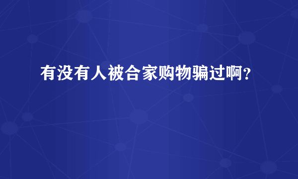 有没有人被合家购物骗过啊？