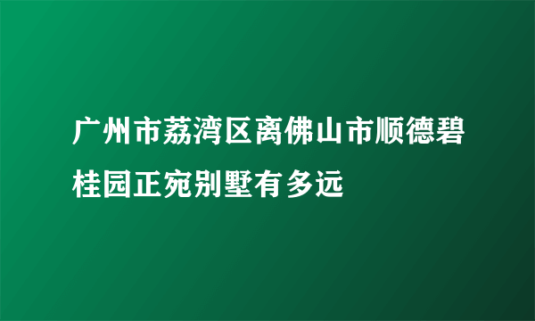 广州市荔湾区离佛山市顺德碧桂园正宛别墅有多远