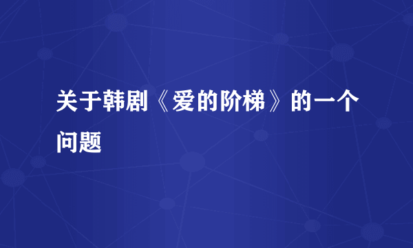 关于韩剧《爱的阶梯》的一个问题