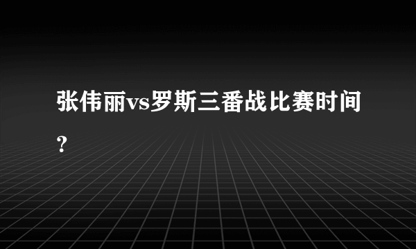 张伟丽vs罗斯三番战比赛时间？