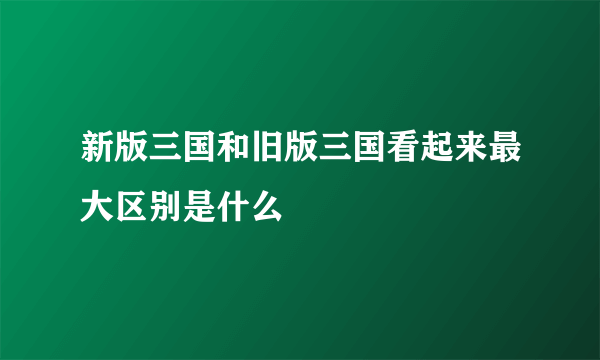 新版三国和旧版三国看起来最大区别是什么