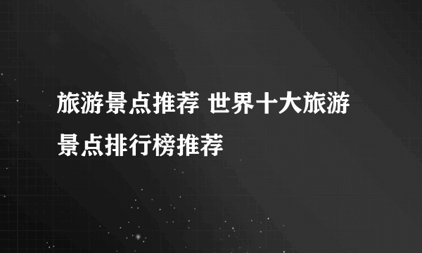 旅游景点推荐 世界十大旅游景点排行榜推荐