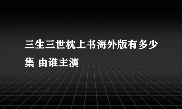 三生三世枕上书海外版有多少集 由谁主演