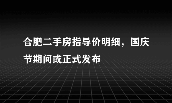 合肥二手房指导价明细，国庆节期间或正式发布