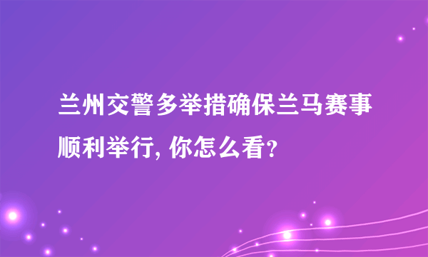 兰州交警多举措确保兰马赛事顺利举行, 你怎么看？