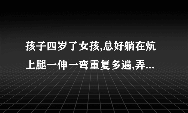 孩子四岁了女孩,总好躺在炕上腿一伸一弯重复多遍,弄得...