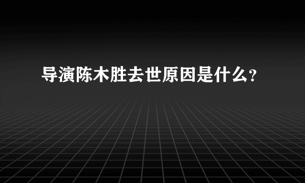 导演陈木胜去世原因是什么？