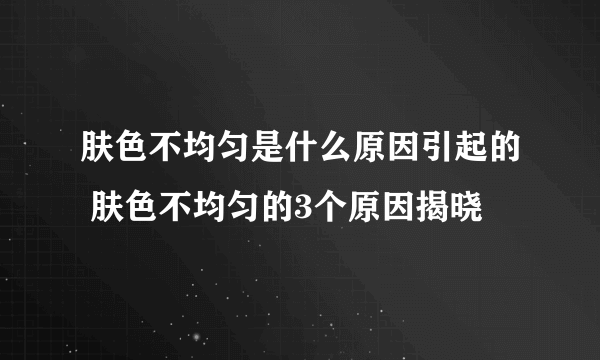 肤色不均匀是什么原因引起的 肤色不均匀的3个原因揭晓