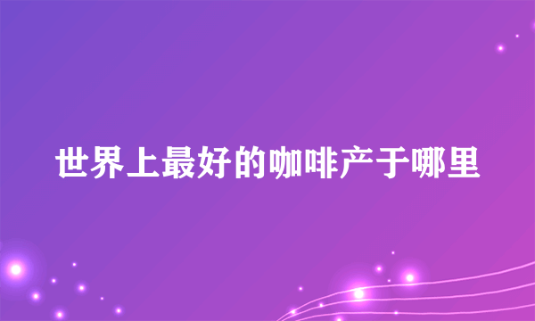 世界上最好的咖啡产于哪里