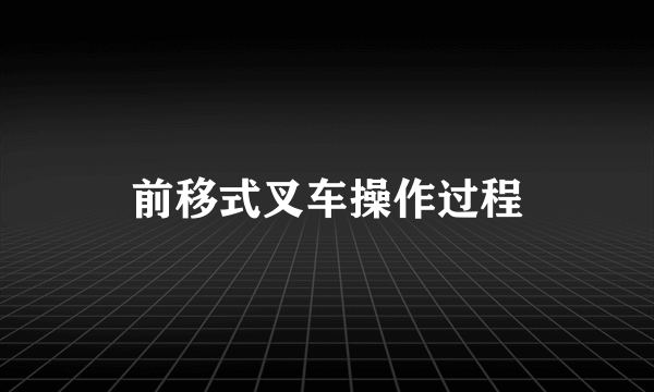 前移式叉车操作过程