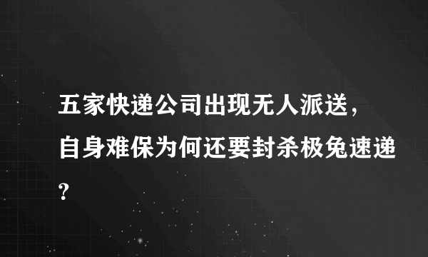 五家快递公司出现无人派送，自身难保为何还要封杀极兔速递？