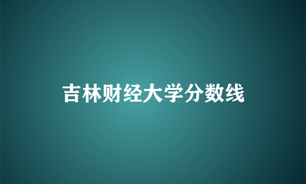 吉林财经大学分数线
