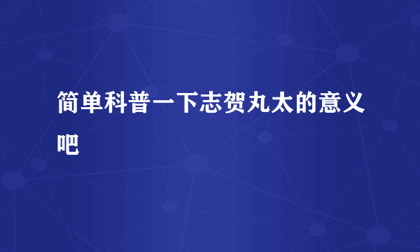 简单科普一下志贺丸太的意义吧