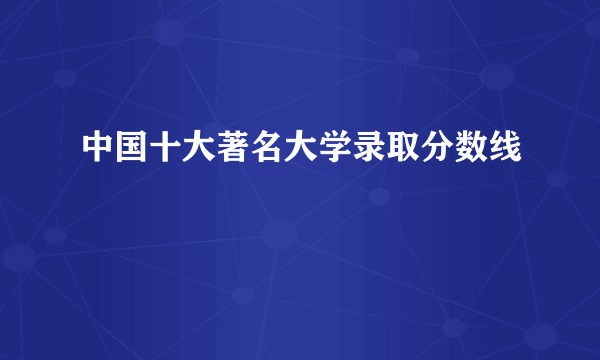 中国十大著名大学录取分数线