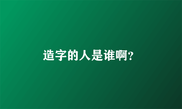 造字的人是谁啊？