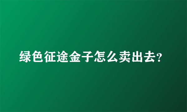 绿色征途金子怎么卖出去？