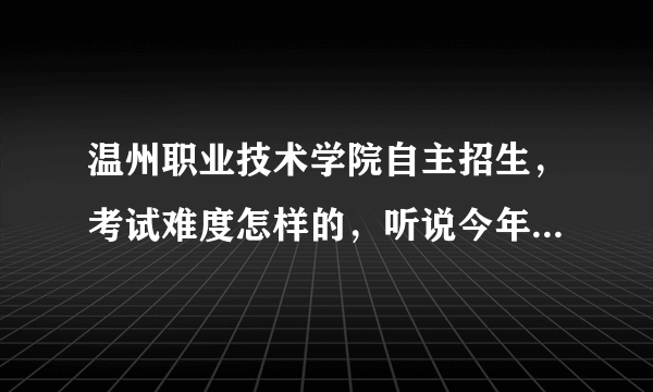 温州职业技术学院自主招生，考试难度怎样的，听说今年考得人会很多。怎么录取的。比起10年的考题比较怎样