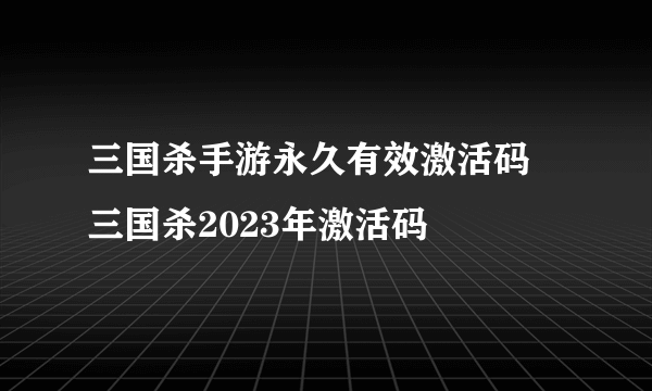 三国杀手游永久有效激活码 三国杀2023年激活码