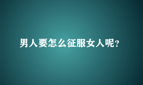 男人要怎么征服女人呢？