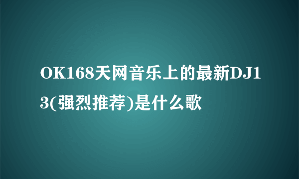 OK168天网音乐上的最新DJ13(强烈推荐)是什么歌