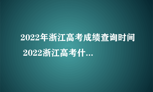2022年浙江高考成绩查询时间 2022浙江高考什么时候出成绩