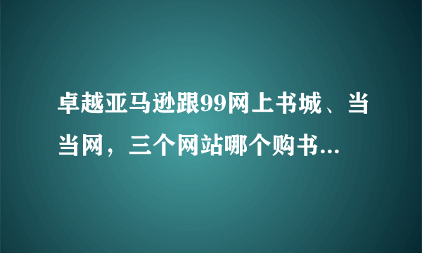 卓越亚马逊跟99网上书城、当当网，三个网站哪个购书比较便宜送货比较快？