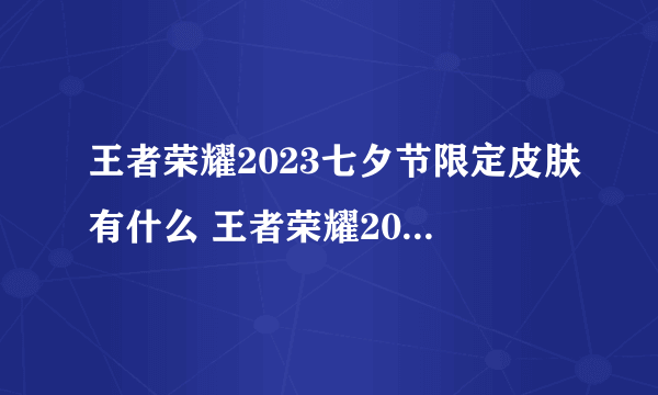 王者荣耀2023七夕节限定皮肤有什么 王者荣耀2023七夕节限免皮肤介绍