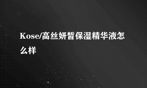 Kose/高丝妍皙保湿精华液怎么样