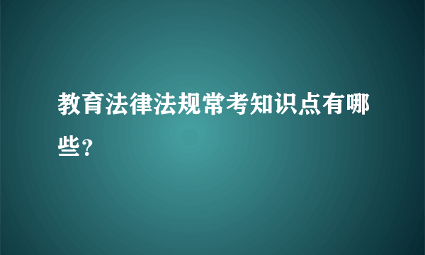 教育法律法规常考知识点有哪些？