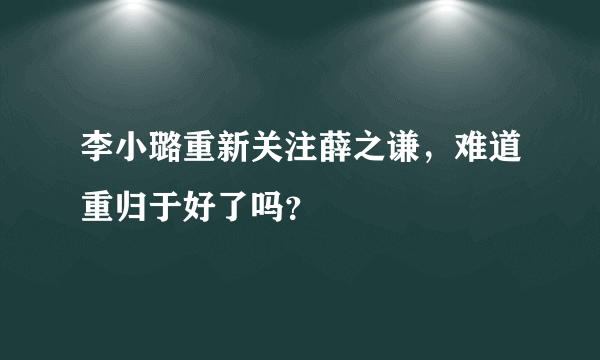 李小璐重新关注薛之谦，难道重归于好了吗？