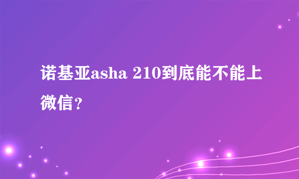 诺基亚asha 210到底能不能上微信？